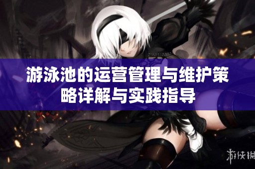 游泳池的运营管理与维护策略详解与实践指导