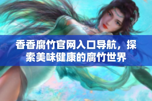 香香腐竹官网入口导航，探索美味健康的腐竹世界