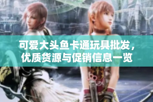 可爱大头鱼卡通玩具批发，优质货源与促销信息一览