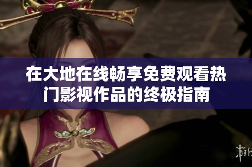 在大地在线畅享免费观看热门影视作品的终极指南