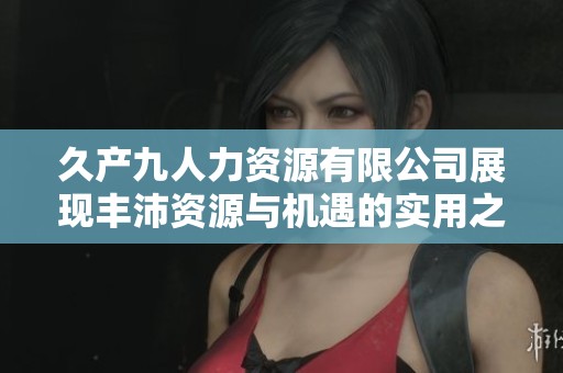 久产九人力资源有限公司展现丰沛资源与机遇的实用之道