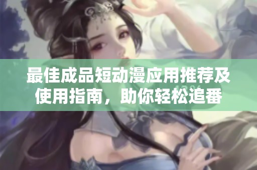最佳成品短动漫应用推荐及使用指南，助你轻松追番