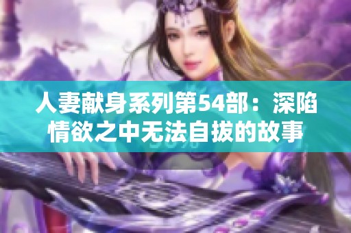 人妻献身系列第54部：深陷情欲之中无法自拔的故事
