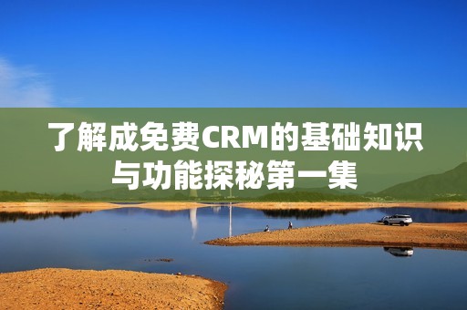 了解成免费CRM的基础知识与功能探秘第一集