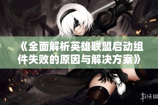 《全面解析英雄联盟启动组件失败的原因与解决方案》