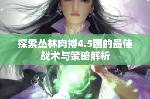 探索丛林肉搏4.5团的最佳战术与策略解析
