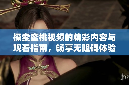 探索蜜桃视频的精彩内容与观看指南，畅享无阻碍体验