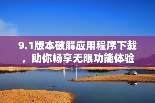 9.1版本破解应用程序下载，助你畅享无限功能体验