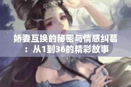娇妻互换的秘密与情感纠葛：从1到36的精彩故事