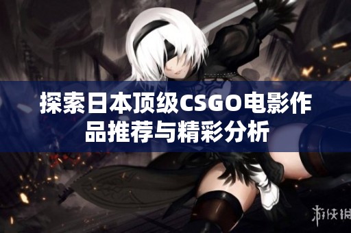 探索日本顶级CSGO电影作品推荐与精彩分析