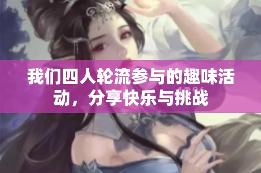 我们四人轮流参与的趣味活动，分享快乐与挑战