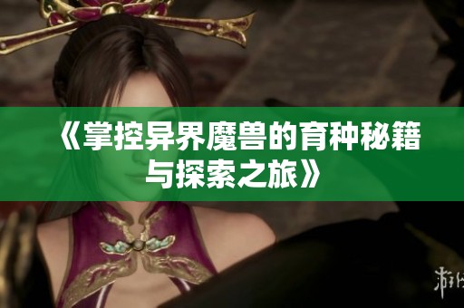 《掌控异界魔兽的育种秘籍与探索之旅》