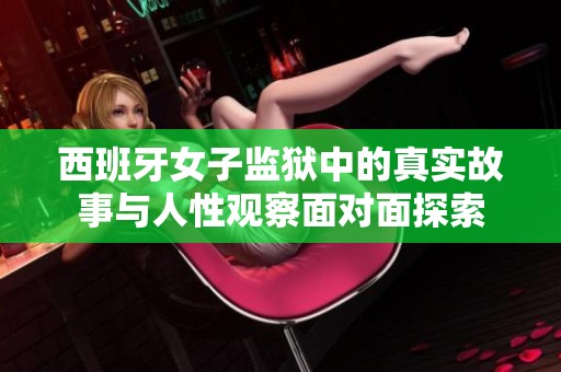西班牙女子监狱中的真实故事与人性观察面对面探索