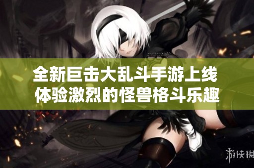 全新巨击大乱斗手游上线 体验激烈的怪兽格斗乐趣