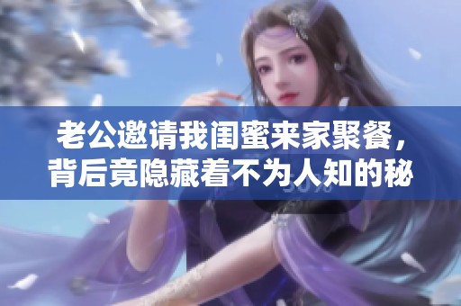 老公邀请我闺蜜来家聚餐，背后竟隐藏着不为人知的秘密