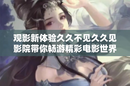 观影新体验久久不见久久见影院带你畅游精彩电影世界