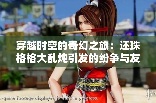 穿越时空的奇幻之旅：还珠格格大乱炖引发的纷争与友情