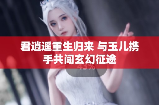 君逍遥重生归来 与玉儿携手共闯玄幻征途