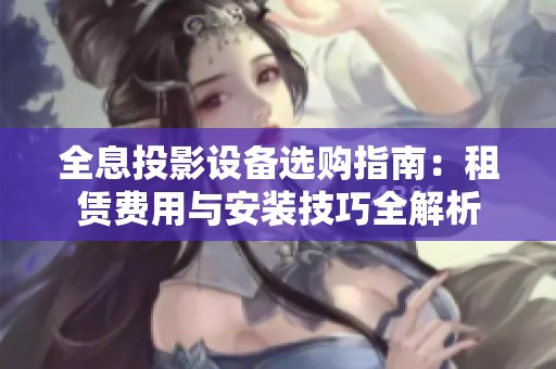 全息投影设备选购指南：租赁费用与安装技巧全解析