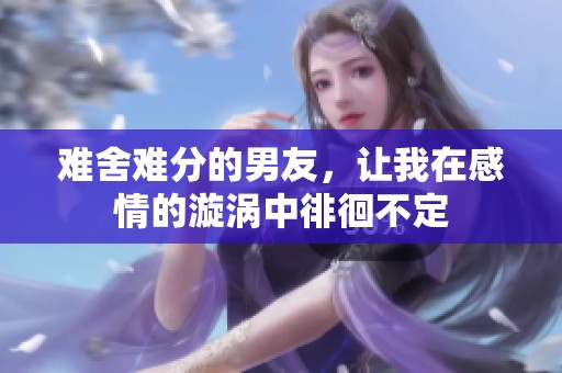 难舍难分的男友，让我在感情的漩涡中徘徊不定