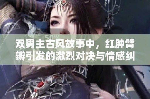 双男主古风故事中，红肿臂瓣引发的激烈对决与情感纠葛