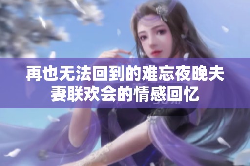再也无法回到的难忘夜晚夫妻联欢会的情感回忆