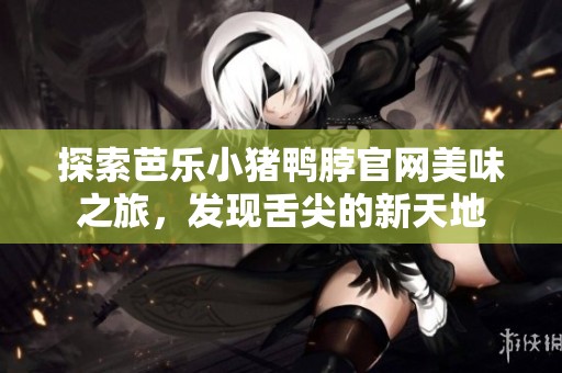 探索芭乐小猪鸭脖官网美味之旅，发现舌尖的新天地
