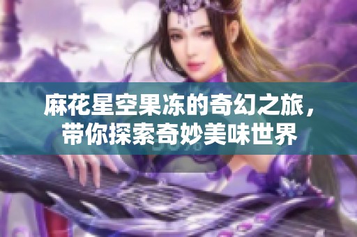 麻花星空果冻的奇幻之旅，带你探索奇妙美味世界