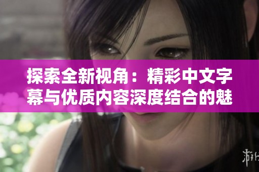 探索全新视角：精彩中文字幕与优质内容深度结合的魅力
