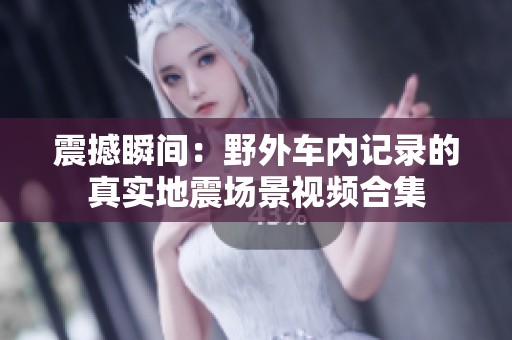 震撼瞬间：野外车内记录的真实地震场景视频合集