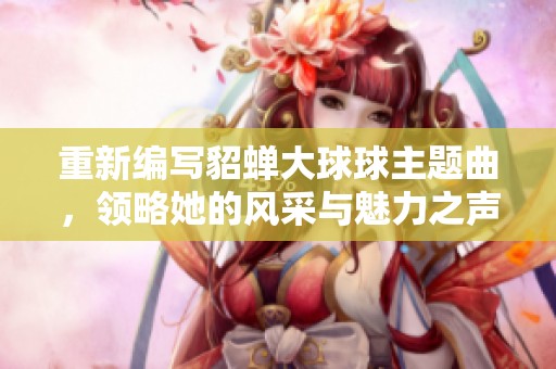 重新编写貂蝉大球球主题曲，领略她的风采与魅力之声
