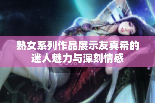 熟女系列作品展示友真希的迷人魅力与深刻情感