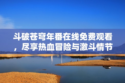 斗破苍穹年番在线免费观看，尽享热血冒险与激斗情节