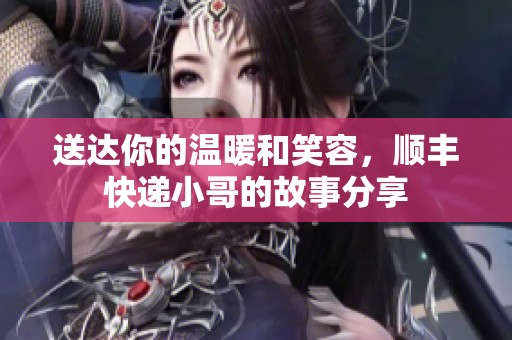 送达你的温暖和笑容，顺丰快递小哥的故事分享