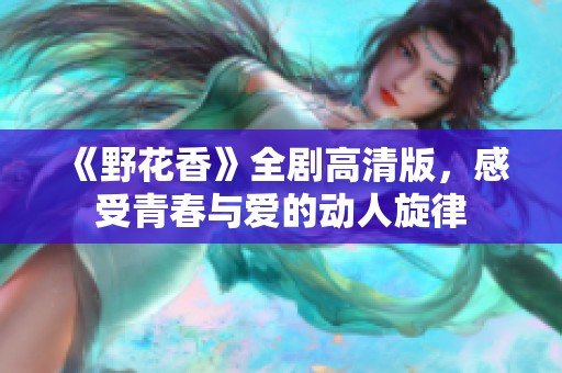 《野花香》全剧高清版，感受青春与爱的动人旋律