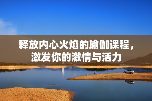 释放内心火焰的瑜伽课程，激发你的激情与活力