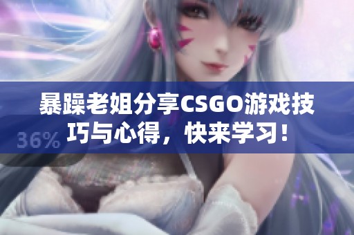 暴躁老姐分享CSGO游戏技巧与心得，快来学习！