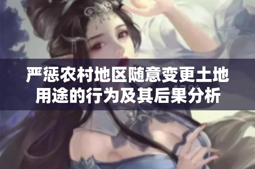 严惩农村地区随意变更土地用途的行为及其后果分析
