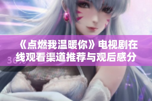 《点燃我温暖你》电视剧在线观看渠道推荐与观后感分享