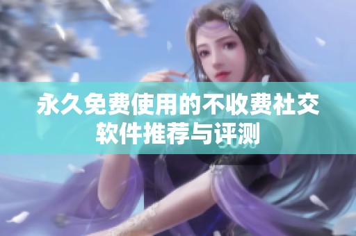 永久免费使用的不收费社交软件推荐与评测