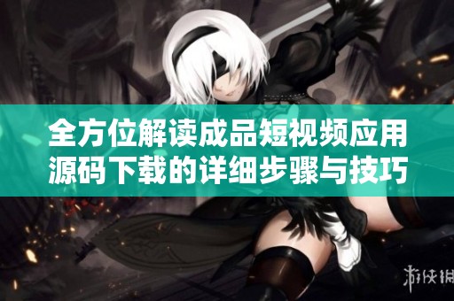全方位解读成品短视频应用源码下载的详细步骤与技巧