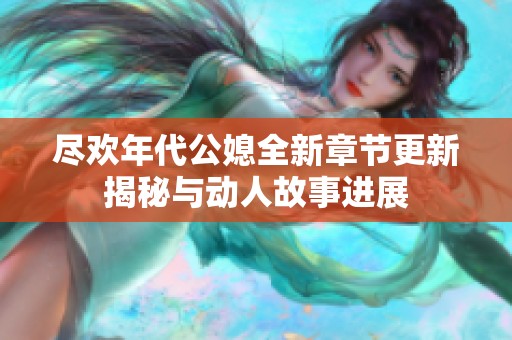 尽欢年代公媳全新章节更新揭秘与动人故事进展