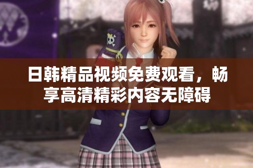 日韩精品视频免费观看，畅享高清精彩内容无障碍