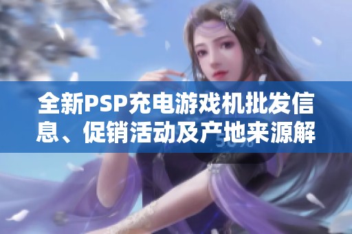 全新PSP充电游戏机批发信息、促销活动及产地来源解析