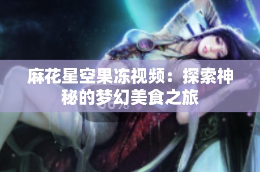 麻花星空果冻视频：探索神秘的梦幻美食之旅