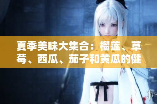 夏季美味大集合：榴莲、草莓、西瓜、茄子和黄瓜的健康搭配