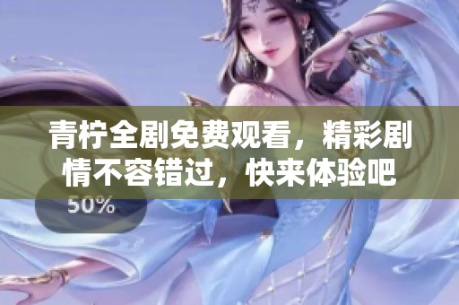 青柠全剧免费观看，精彩剧情不容错过，快来体验吧