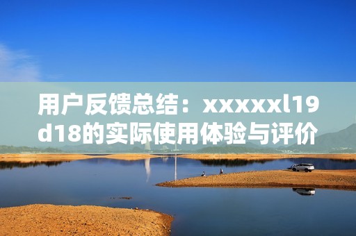 用户反馈总结：xxxxxl19d18的实际使用体验与评价分析
