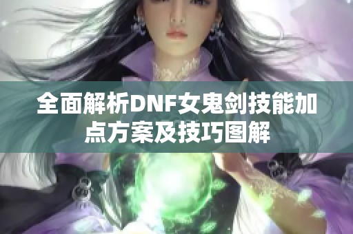 全面解析DNF女鬼剑技能加点方案及技巧图解