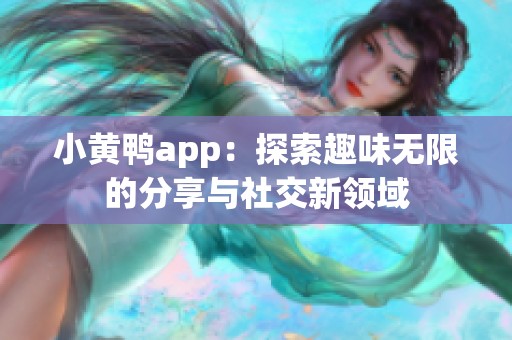小黄鸭app：探索趣味无限的分享与社交新领域